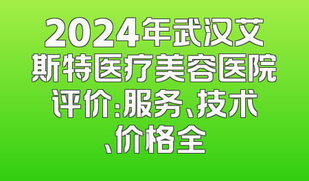 2024年武汉艾斯特医疗美容医院评价：服务、技术、价格全