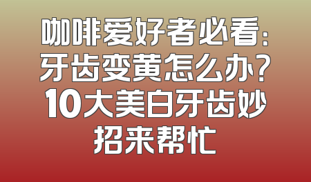 咖啡爱好者必看：牙齿变黄怎么办？10大美白牙齿妙招来帮忙