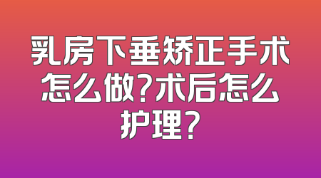 乳房下垂矫正手术怎么做？术后怎么护理？