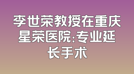 李世荣教授在重庆星荣医院：专业延长手术