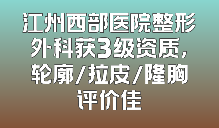 江州西部医院整形外科获3级资质，轮廓/拉皮/隆胸评价佳