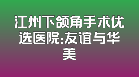 江州下颌角手术优选医院：友谊与华美