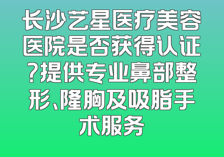 长沙艺星医疗美容医院是否获得认证？提供专业鼻部整形、隆胸及吸脂手术服务