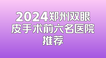 2024郑州双眼皮手术前六名医院推荐
