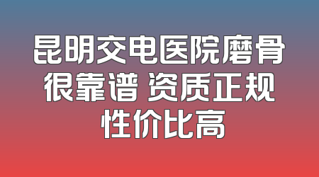 昆明交电医院磨骨很靠谱 资质正规 性价比高