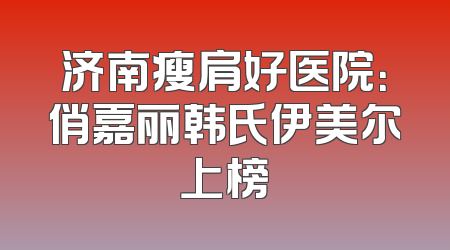 济南瘦肩好医院：俏嘉丽韩氏伊美尔上榜