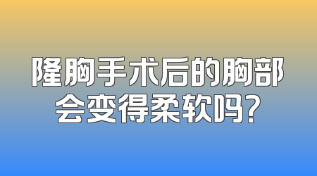 隆胸手术后的胸部会变得柔软吗？