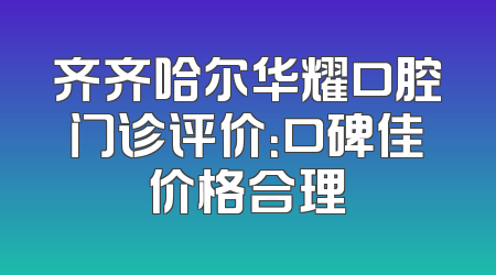齐齐哈尔华耀口腔门诊评价：口碑佳价格合理