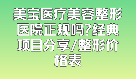 美宝医疗美容整形医院正规吗？经典项目分享/整形价格表