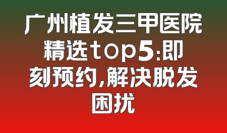 广州植发三甲医院精选top5：即刻预约，解决脱发困扰