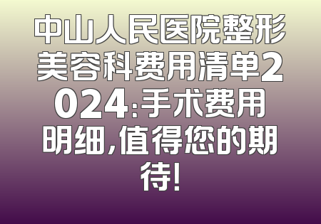 中山人民医院整形美容科费用清单2024：手术费用明细，值得您的期待！