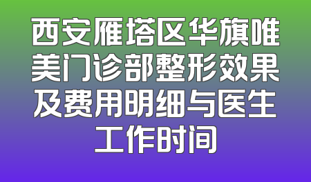 西安雁塔区华旗唯美门诊部整形效果及费用明细与医生工作时间