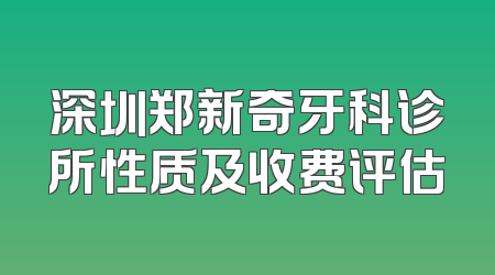 深圳郑新奇牙科诊所性质及收费评估