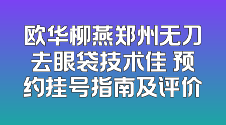 欧华柳燕郑州无刀去眼袋技术佳 预约挂号指南及评价
