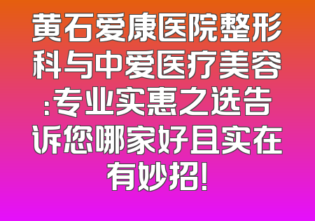 黄石爱康医院整形科与中爱医疗美容：专业实惠之选告诉您哪家好且实在有妙招！