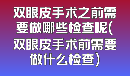 双眼皮手术之前需要做哪些检查呢(双眼皮手术前需要做什么检查)