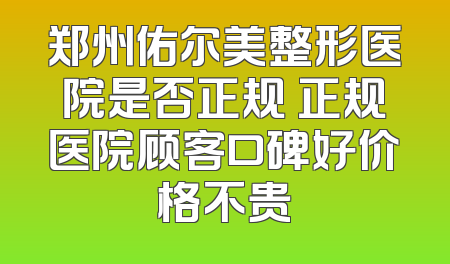 郑州佑尔美整形医院是否正规 正规医院顾客口碑好价格不贵
