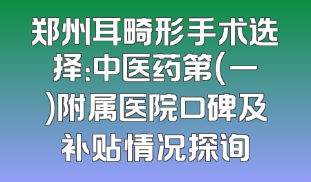 郑州耳畸形手术选择：中医药第(一)附属医院口碑及补贴情况探询