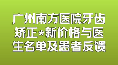 广州南方医院牙齿矫正*新价格与医生名单及患者反馈