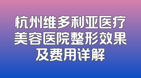 杭州维多利亚医疗美容医院整形效果及费用详解