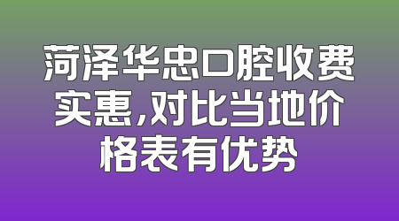 菏泽华忠口腔收费实惠，对比当地价格表有优势