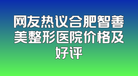 网友热议合肥智善美整形医院价格及好评