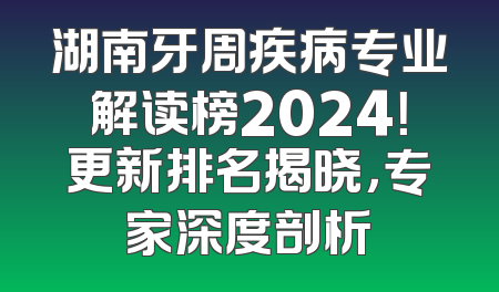 湖南牙周疾病专业解读榜2024！更新排名揭晓，专家深度剖析