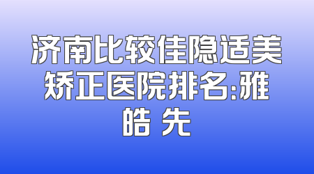 济南比较佳隐适美矫正医院排名：雅皓領先