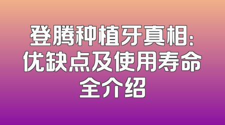 登腾种植牙真相：优缺点及使用寿命全介绍