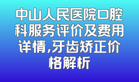 中山人民医院口腔科服务评价及费用详情，牙齿矫正价格解析