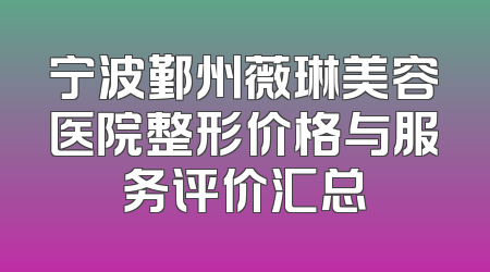 宁波鄞州薇琳美容医院整形价格与服务评价汇总