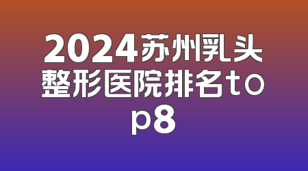 2024苏州乳头整形医院排名top8