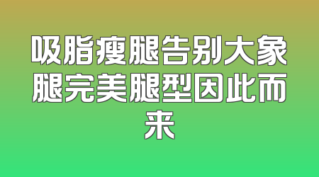 吸脂瘦腿告别大象腿完美腿型因此而来