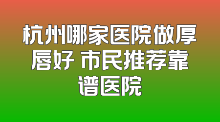 杭州哪家医院做厚唇好 市民推荐靠谱医院