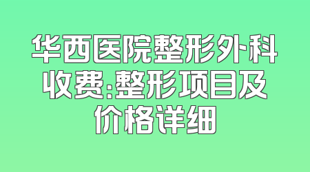 华西医院整形外科收费：整形项目及价格详细