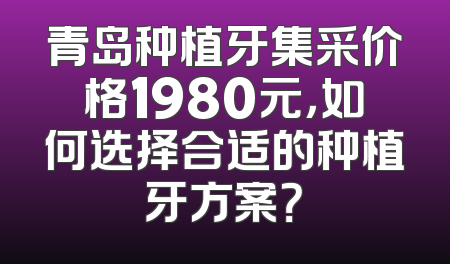 青岛种植牙集采价格1980元，如何选择合适的种植牙方案？