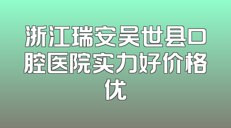 浙江瑞安吴世县口腔医院实力好价格优