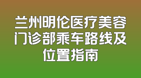 兰州明伦医疗美容门诊部乘车路线及位置指南