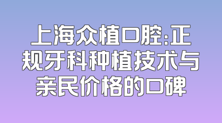 上海众植口腔：正规牙科种植技术与亲民价格的口碑