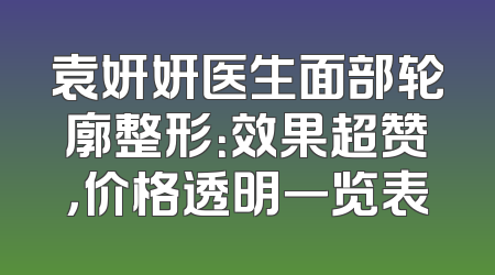袁妍妍医生面部轮廓整形：效果超赞，价格透明一览表