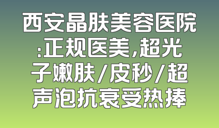 西安晶肤美容医院：正规医美，超光子嫩肤/皮秒/超声泡抗衰受热捧