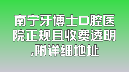 南宁牙博士口腔医院正规且收费透明，附详细地址