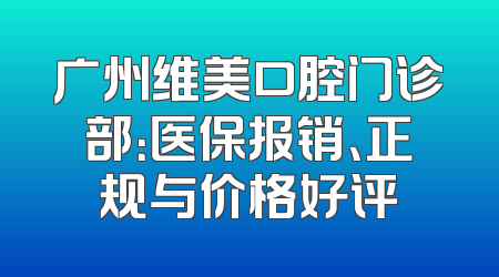 广州维美口腔门诊部：医保报销、正规与价格好评