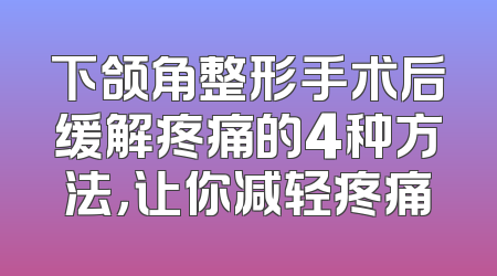 下颌角整形手术后缓解疼痛的4种方法，让你减轻疼痛