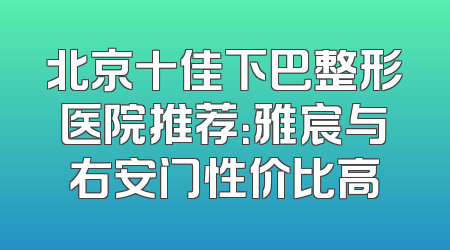 北京十佳下巴整形医院推荐：雅宸与右安门性价比高