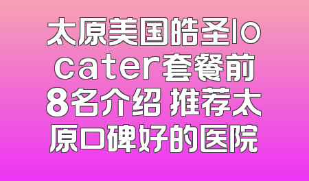 太原美国皓圣locater套餐前8名介绍 推荐太原口碑好的医院