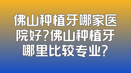 佛山种植牙哪家医院好？佛山种植牙哪里比较专业？