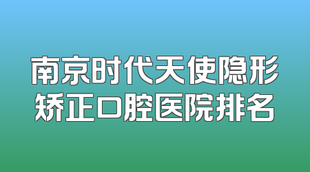 南京时代天使隐形矫正口腔医院排名