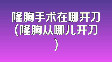 隆胸手术在哪开刀(隆胸从哪儿开刀)