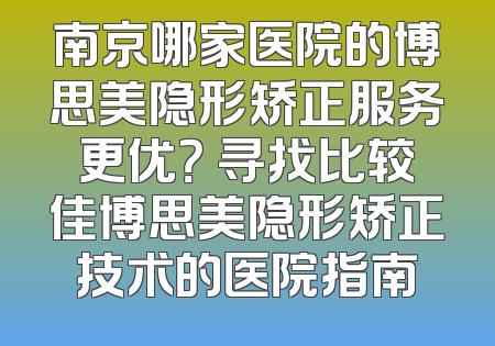 南京哪家医院的博思美隐形矫正服务更优？ 寻找比较佳博思美隐形矫正技术的医院指南